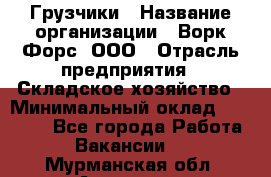 Грузчики › Название организации ­ Ворк Форс, ООО › Отрасль предприятия ­ Складское хозяйство › Минимальный оклад ­ 28 600 - Все города Работа » Вакансии   . Мурманская обл.,Апатиты г.